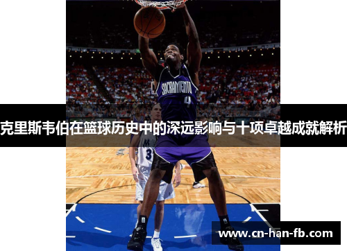 克里斯韦伯在篮球历史中的深远影响与十项卓越成就解析