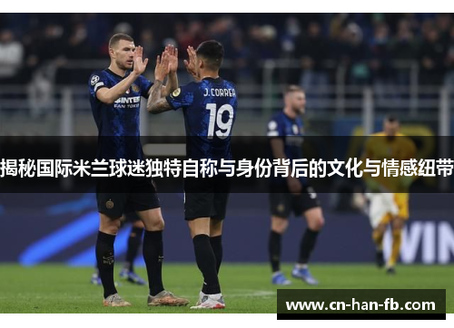 揭秘国际米兰球迷独特自称与身份背后的文化与情感纽带