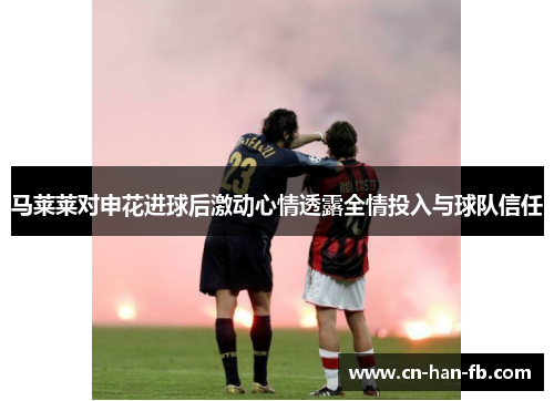 马莱莱对申花进球后激动心情透露全情投入与球队信任