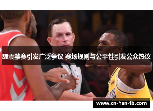 魏震禁赛引发广泛争议 赛场规则与公平性引发公众热议
