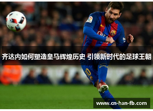 齐达内如何塑造皇马辉煌历史 引领新时代的足球王朝