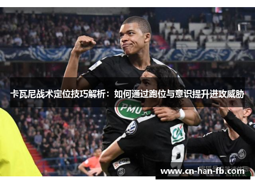 卡瓦尼战术定位技巧解析：如何通过跑位与意识提升进攻威胁