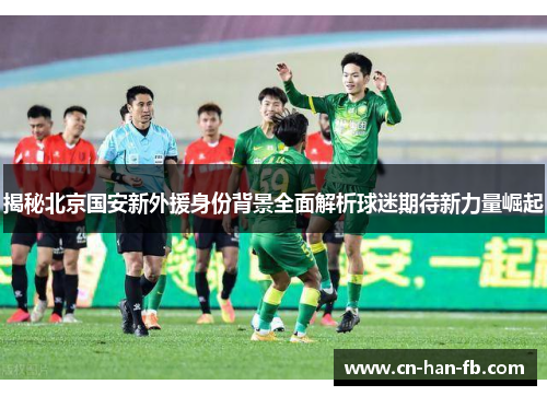 揭秘北京国安新外援身份背景全面解析球迷期待新力量崛起
