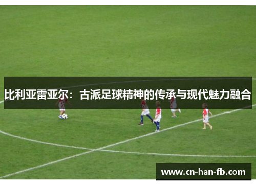 比利亚雷亚尔：古派足球精神的传承与现代魅力融合