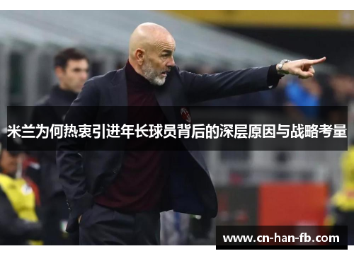 米兰为何热衷引进年长球员背后的深层原因与战略考量
