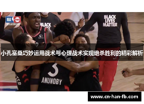 小孔塞桑巧妙运用战术与心理战术实现绝杀胜利的精彩解析