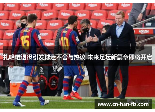 扎哈维退役引发球迷不舍与热议 未来足坛新篇章即将开启
