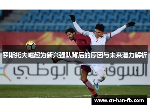 罗斯托夫崛起为新兴强队背后的原因与未来潜力解析