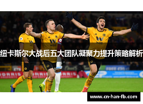 纽卡斯尔大战后五大团队凝聚力提升策略解析
