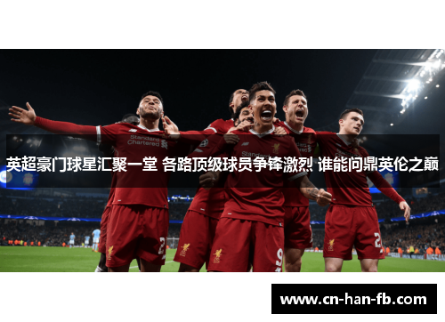 英超豪门球星汇聚一堂 各路顶级球员争锋激烈 谁能问鼎英伦之巅