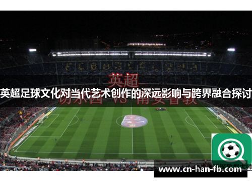 英超足球文化对当代艺术创作的深远影响与跨界融合探讨