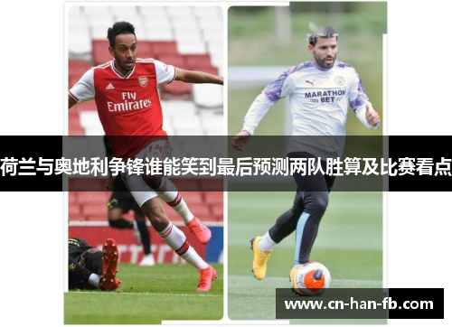 荷兰与奥地利争锋谁能笑到最后预测两队胜算及比赛看点