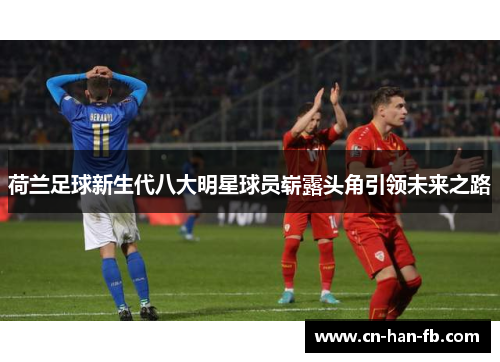 荷兰足球新生代八大明星球员崭露头角引领未来之路