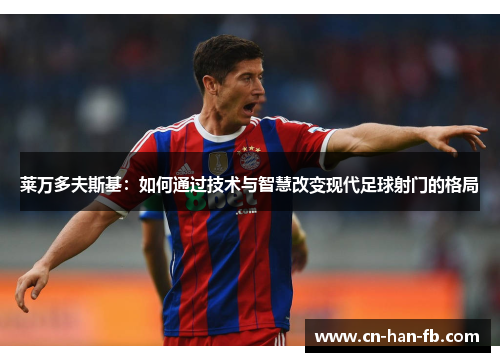 莱万多夫斯基：如何通过技术与智慧改变现代足球射门的格局
