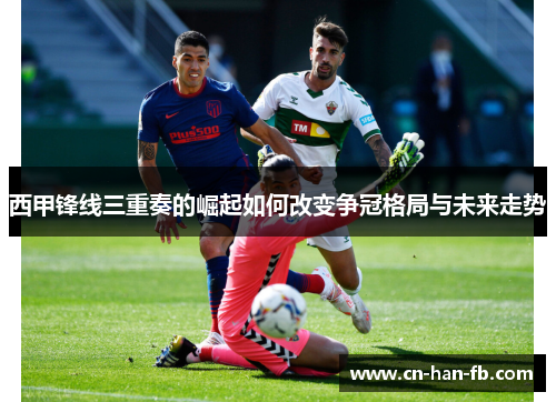 西甲锋线三重奏的崛起如何改变争冠格局与未来走势