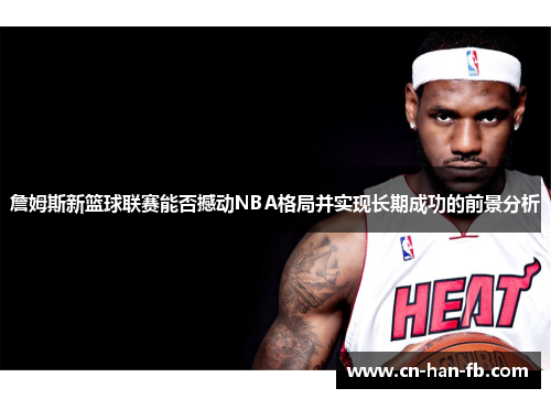 詹姆斯新篮球联赛能否撼动NBA格局并实现长期成功的前景分析