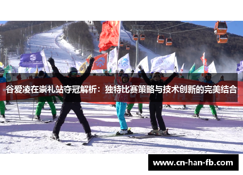 谷爱凌在崇礼站夺冠解析：独特比赛策略与技术创新的完美结合