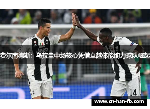 费尔南德斯:乌拉圭中场核心凭借卓越体能助力球队崛起 费尔南德斯:乌拉圭中场核心凭借卓越体能助力球队崛起