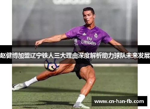 赵健博加盟辽宁铁人三大理由深度解析助力球队未来发展 赵健博加盟辽宁铁人三大理由深度解析助力球队未来发展