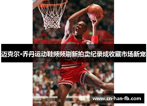 迈克尔·乔丹运动鞋频频刷新拍卖纪录成收藏市场新宠