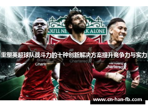 重塑英超球队战斗力的十种创新解决方案提升竞争力与实力 重塑英超球队战斗力的十种创新解决方案提升竞争力与实力