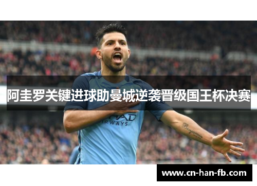 阿圭罗关键进球助曼城逆袭晋级国王杯决赛 阿圭罗关键进球助曼城逆袭晋级国王杯决赛