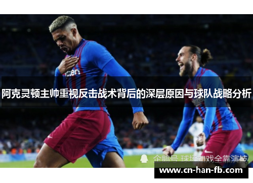 阿克灵顿主帅重视反击战术背后的深层原因与球队战略分析 阿克灵顿主帅重视反击战术背后的深层原因与球队战略分析