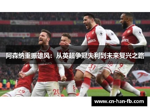 阿森纳重振雄风:从英超争冠失利到未来复兴之路 阿森纳重振雄风:从英超争冠失利到未来复兴之路