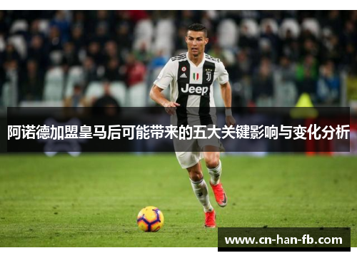 阿诺德加盟皇马后可能带来的五大关键影响与变化分析