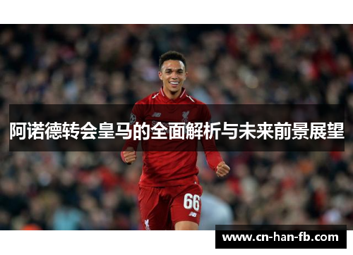 阿诺德转会皇马的全面解析与未来前景展望 阿诺德转会皇马的全面解析与未来前景展望