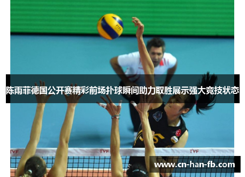 陈雨菲德国公开赛精彩前场扑球瞬间助力取胜展示强大竞技状态