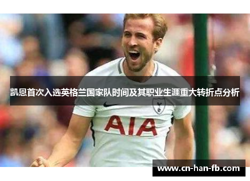 凯恩首次入选英格兰国家队时间及其职业生涯重大转折点分析 凯恩首次入选英格兰国家队时间及其职业生涯重大转折点分析