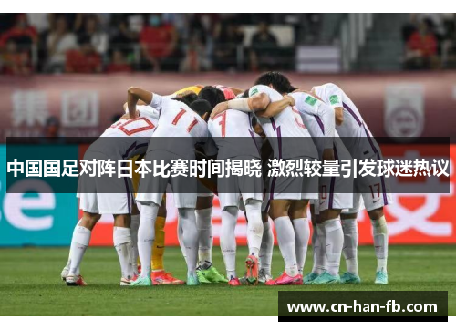 中国国足对阵日本比赛时间揭晓 激烈较量引发球迷热议 中国国足对阵日本比赛时间揭晓 激烈较量引发球迷热议
