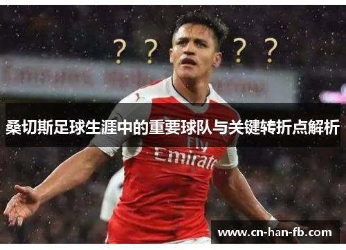 桑切斯足球生涯中的重要球队与关键转折点解析