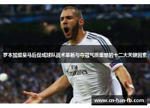 罗本加盟皇马后促成球队战术革新与夺冠气质重塑的十二大关键因素