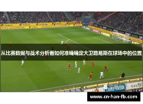从比赛数据与战术分析看如何准确确定大卫路易斯在球场中的位置 从比赛数据与战术分析看如何准确确定大卫路易斯在球场中的位置
