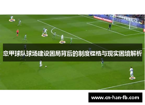 意甲球队球场建设困局背后的制度桎梏与现实困境解析 意甲球队球场建设困局背后的制度桎梏与现实困境解析