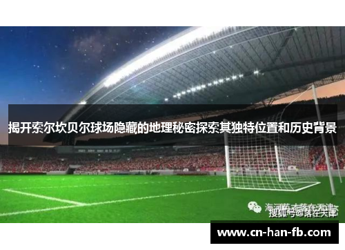 揭开索尔坎贝尔球场隐藏的地理秘密探索其独特位置和历史背景 揭开索尔坎贝尔球场隐藏的地理秘密探索其独特位置和历史背景