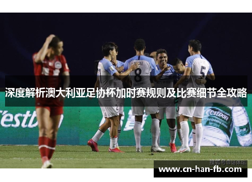 深度解析澳大利亚足协杯加时赛规则及比赛细节全攻略 深度解析澳大利亚足协杯加时赛规则及比赛细节全攻略