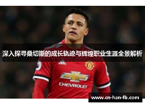 深入探寻桑切斯的成长轨迹与辉煌职业生涯全景解析 深入探寻桑切斯的成长轨迹与辉煌职业生涯全景解析