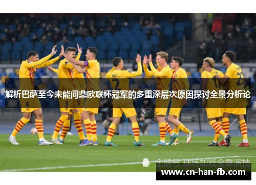 解析巴萨至今未能问鼎欧联杯冠军的多重深层次原因探讨全景分析论 解析巴萨至今未能问鼎欧联杯冠军的多重深层次原因探讨全景分析论