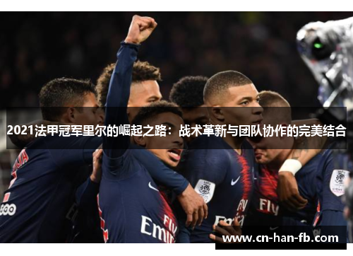 2021法甲冠军里尔的崛起之路:战术革新与团队协作的完美结合 2021法甲冠军里尔的崛起之路:战术革新与团队协作的完美结合
