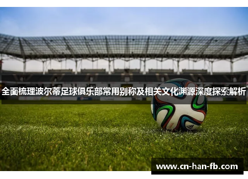 全面梳理波尔蒂足球俱乐部常用别称及相关文化渊源深度探索解析