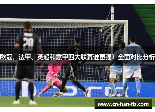 欧冠、法甲、英超和意甲四大联赛谁更强?全面对比分析 欧冠、法甲、英超和意甲四大联赛谁更强?全面对比分析