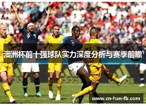澳洲杯前十强球队实力深度分析与赛季前瞻 澳洲杯前十强球队实力深度分析与赛季前瞻