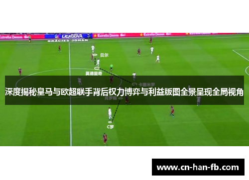 深度揭秘皇马与欧超联手背后权力博弈与利益版图全景呈现全局视角