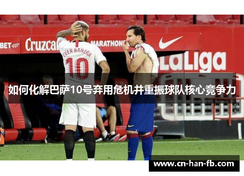 如何化解巴萨10号弃用危机并重振球队核心竞争力