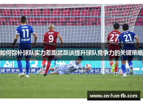 如何弥补球队实力差距武磊谈提升球队竞争力的关键策略 如何弥补球队实力差距武磊谈提升球队竞争力的关键策略