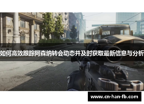 如何高效跟踪阿森纳转会动态并及时获取最新信息与分析 如何高效跟踪阿森纳转会动态并及时获取最新信息与分析