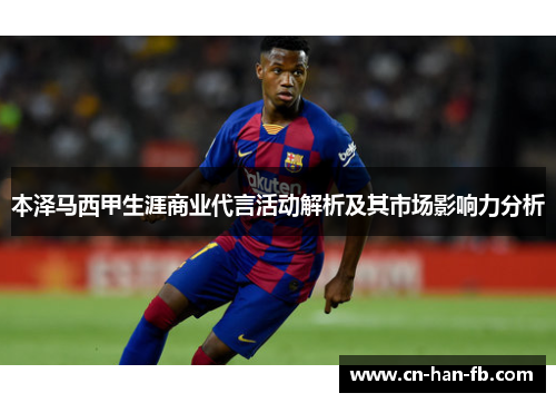 本泽马西甲生涯商业代言活动解析及其市场影响力分析